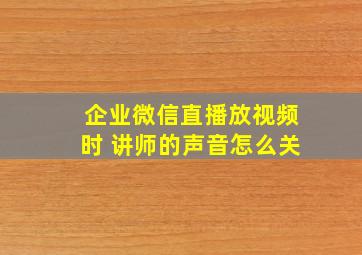 企业微信直播放视频时 讲师的声音怎么关